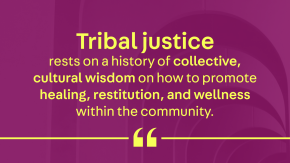 "Tribal justice rests on a history of collective, cultural wisdom on how to promote healing, restitution, and wellness within the community."